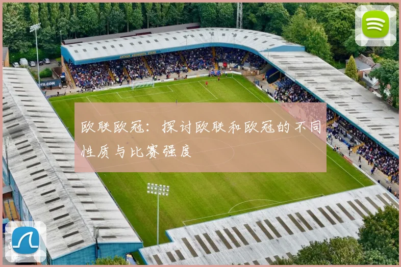 欧联欧冠:探讨欧联和欧冠的不同性质与比赛强度