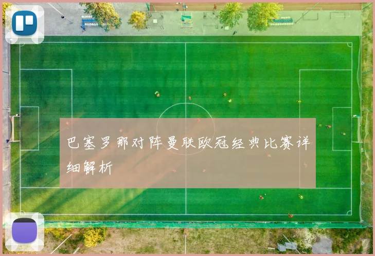 巴塞罗那对阵曼联欧冠经典比赛详细解析