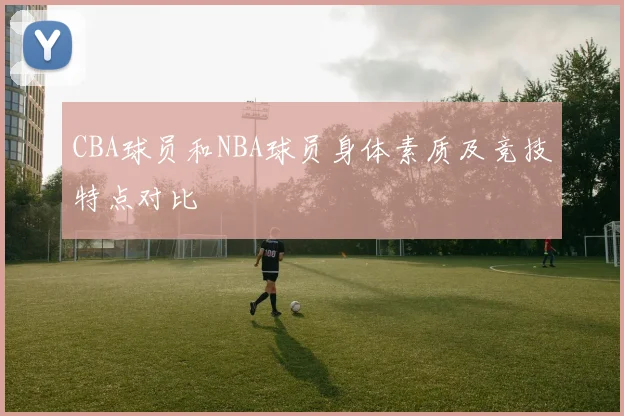 CBA球员和NBA球员身体素质及竞技特点对比