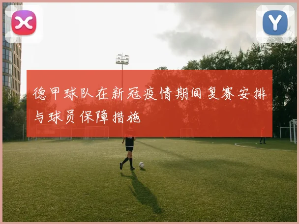 德甲球队在新冠疫情期间复赛安排与球员保障措施