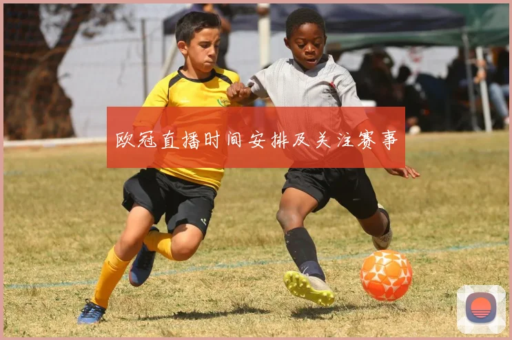 欧冠直播时间安排及关注赛事