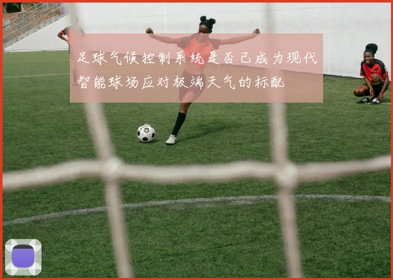 足球气候控制系统是否已成为现代智能球场应对极端天气的标配