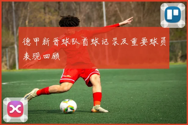 德甲新晋球队首球记录及重要球员表现回顾