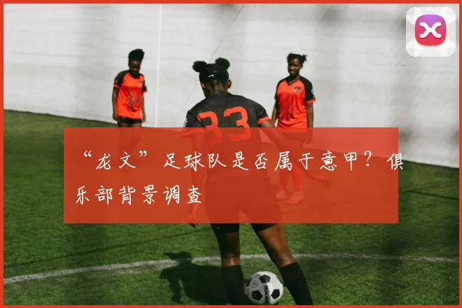 “龙文”足球队是否属于意甲？俱乐部背景调查