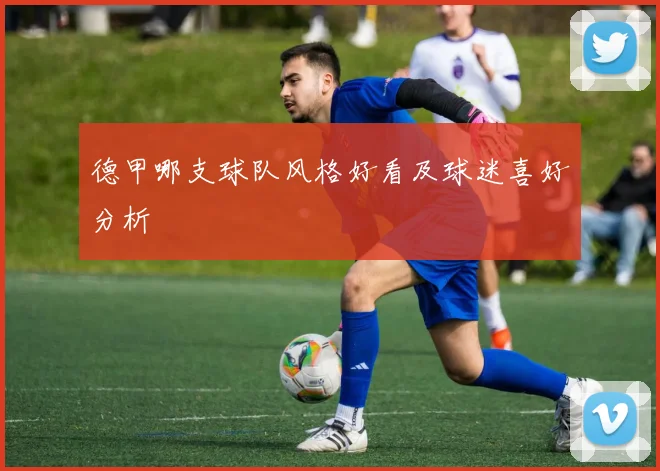 德甲哪支球队风格好看及球迷喜好分析