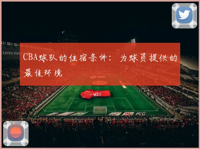 CBA球队的住宿条件:为球员提供的最佳环境