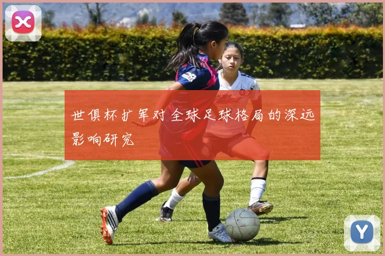 世俱杯扩军对全球足球格局的深远影响研究